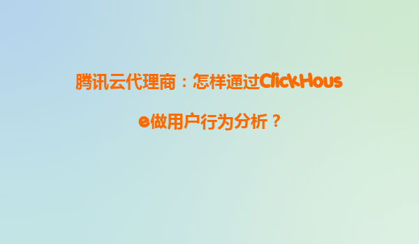 腾讯云代理商：怎样通过ClickHouse做用户行为分析？