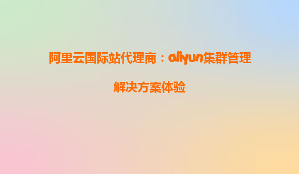 阿里云国际站代理商：aliyun集群管理解决方案体验