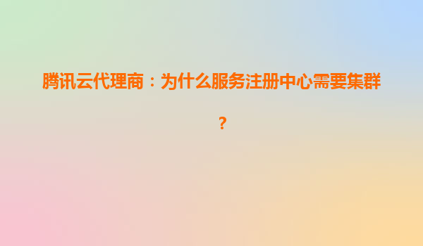 腾讯云代理商：为什么服务注册中心需要集群？