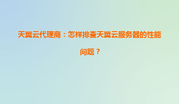 天翼云代理商：怎样排查天翼云服务器的性能问题？