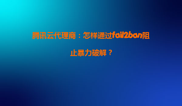 腾讯云代理商：怎样通过fail2ban阻止暴力破解？