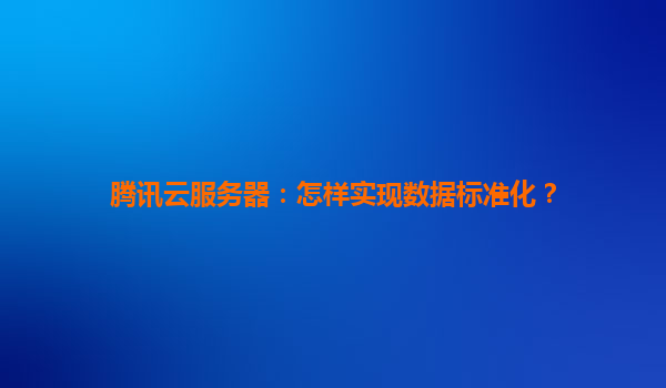 腾讯云服务器：怎样实现数据标准化？