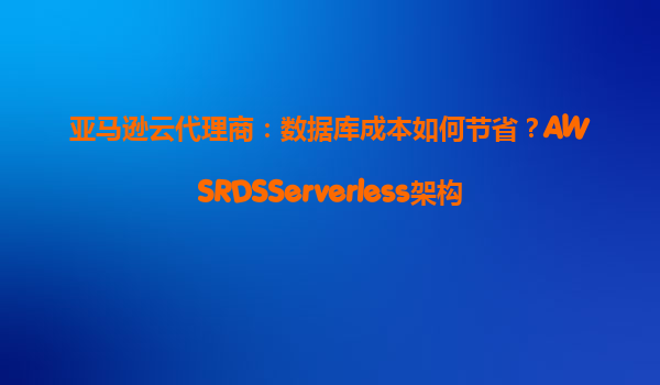 亚马逊云代理商：数据库成本如何节省？AWSRDSServerless架构