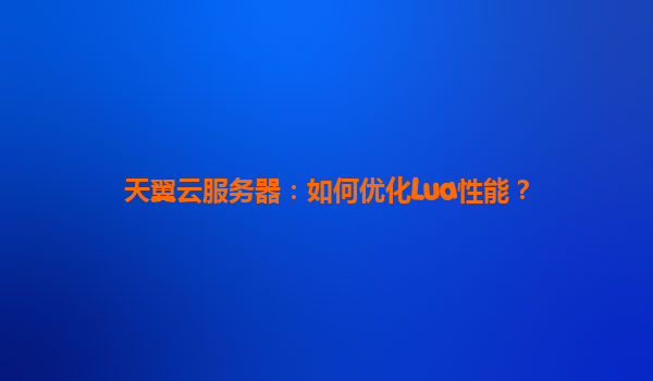 天翼云服务器：如何优化Lua性能？