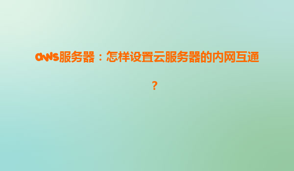 aws服务器：怎样设置云服务器的内网互通？
