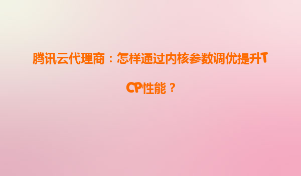 腾讯云代理商：怎样通过内核参数调优提升TCP性能？