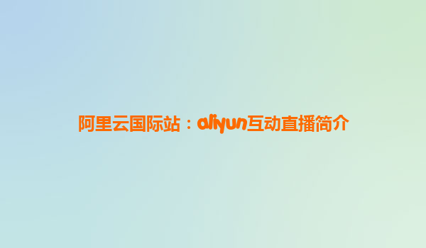 阿里云国际站：aliyun互动直播简介