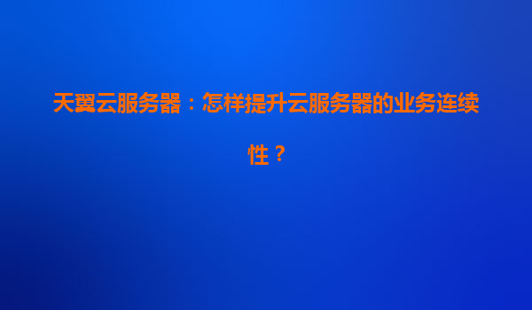 天翼云服务器：怎样提升云服务器的业务连续性？