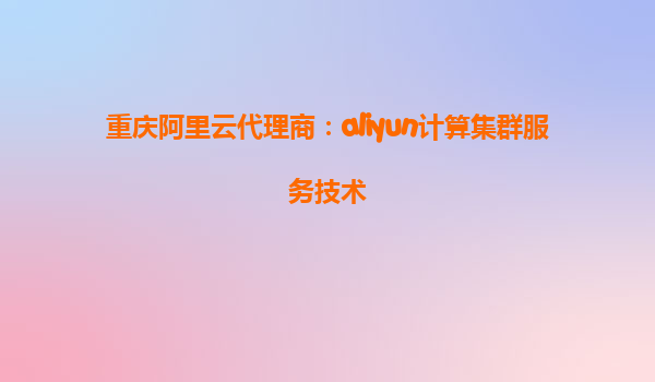 重庆阿里云代理商：aliyun计算集群服务技术