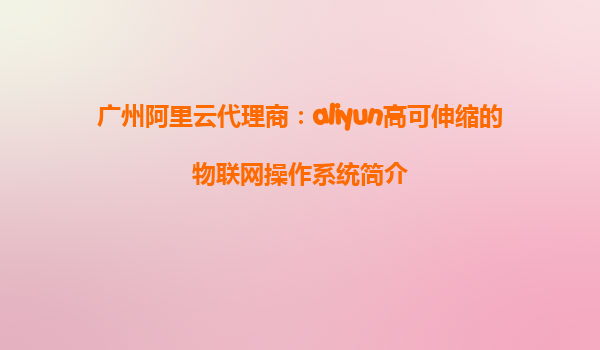 广州阿里云代理商：aliyun高可伸缩的物联网操作系统简介