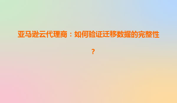 亚马逊云代理商：如何验证迁移数据的完整性？