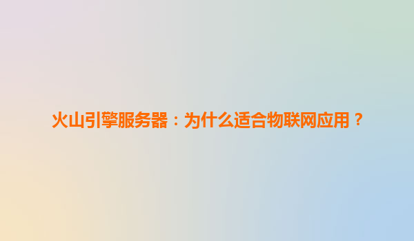 火山引擎服务器：为什么适合物联网应用？