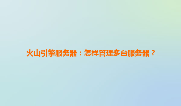 火山引擎服务器：怎样管理多台服务器？