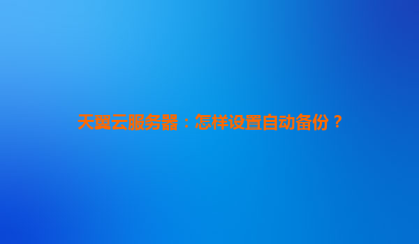 天翼云服务器：怎样设置自动备份？