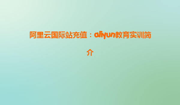 阿里云国际站充值：aliyun教育实训简介