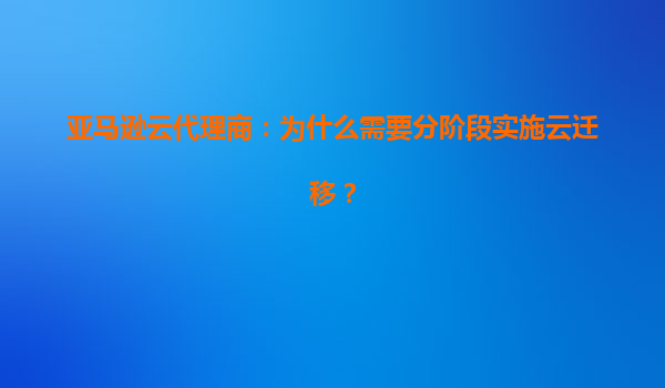 亚马逊云代理商：为什么需要分阶段实施云迁移？