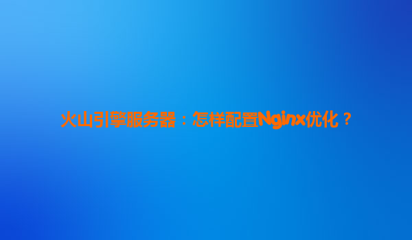 火山引擎服务器：怎样配置Nginx优化？