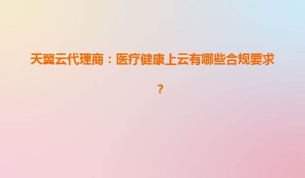 天翼云代理商：医疗健康上云有哪些合规要求？