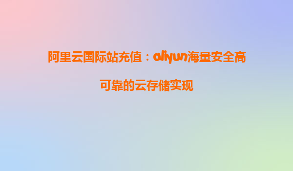 阿里云国际站充值：aliyun海量安全高可靠的云存储实现