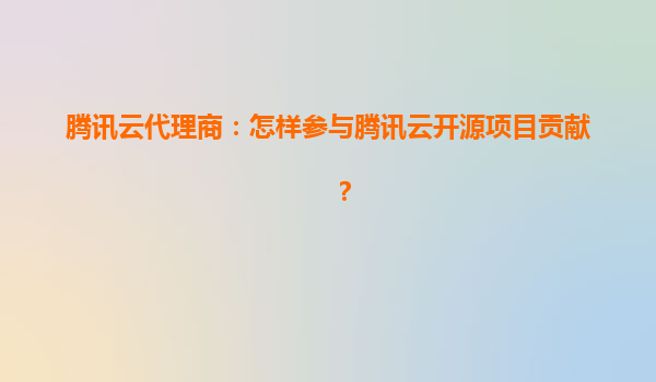 腾讯云代理商：怎样参与腾讯云开源项目贡献？