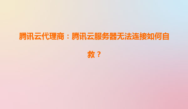 腾讯云代理商：腾讯云服务器无法连接如何自救？