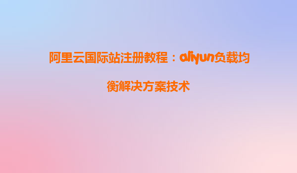 阿里云国际站注册教程：aliyun负载均衡解决方案技术
