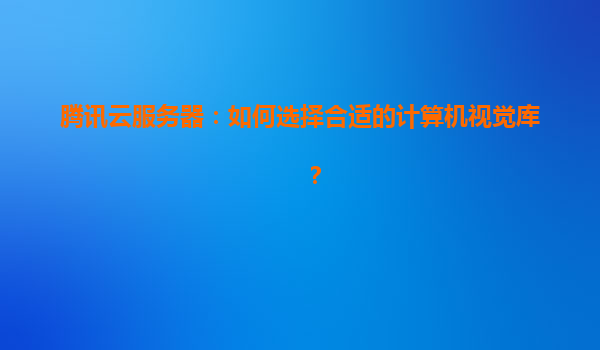 腾讯云服务器：如何选择合适的计算机视觉库？