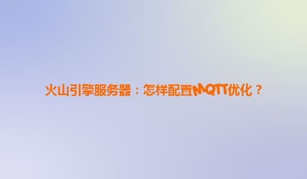 火山引擎服务器：怎样配置MQTT优化？