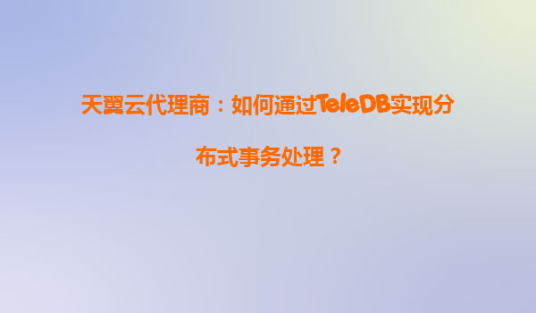 天翼云代理商：如何通过TeleDB实现分布式事务处理？
