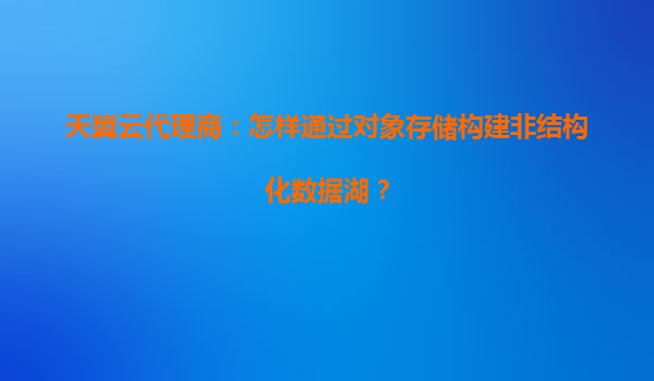 天翼云代理商：怎样通过对象存储构建非结构化数据湖？
