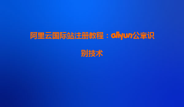 阿里云国际站注册教程：aliyun公章识别技术