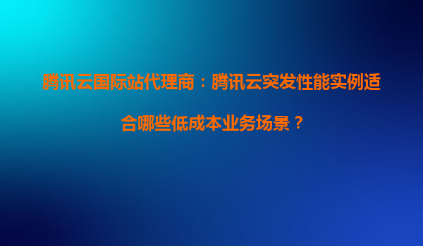 腾讯云国际站代理商：腾讯云突发性能实例适合哪些低成本业务场景？