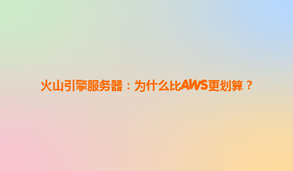 火山引擎服务器：为什么比AWS更划算？