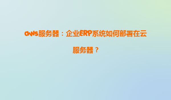 aws服务器：企业ERP系统如何部署在云服务器？
