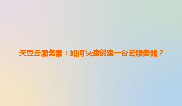 天翼云服务器：如何快速创建一台云服务器？