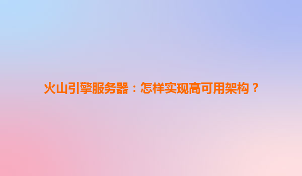 火山引擎服务器：怎样实现高可用架构？