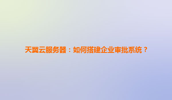 天翼云服务器：如何搭建企业审批系统？