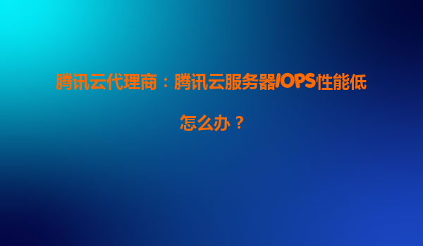 腾讯云代理商：腾讯云服务器IOPS性能低怎么办？