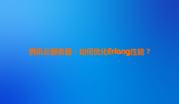 腾讯云服务器：如何优化Erlang性能？