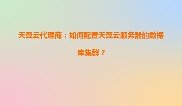 天翼云代理商：如何配置天翼云服务器的数据库集群？