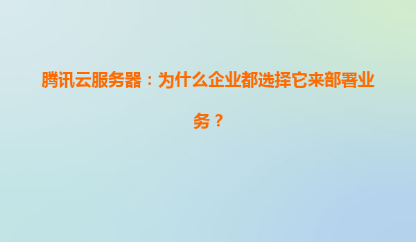 腾讯云服务器：为什么企业都选择它来部署业务？