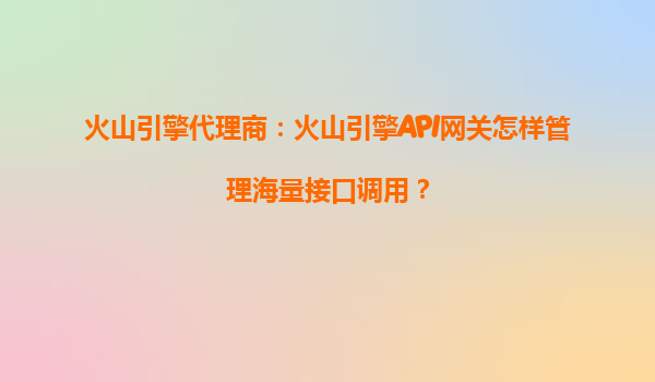 火山引擎代理商：火山引擎API网关怎样管理海量接口调用？