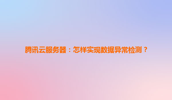 腾讯云服务器：怎样实现数据异常检测？