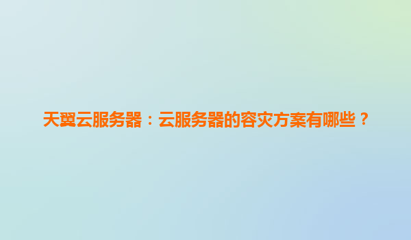 天翼云服务器：云服务器的容灾方案有哪些？
