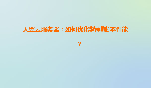 天翼云服务器：如何优化Shell脚本性能？