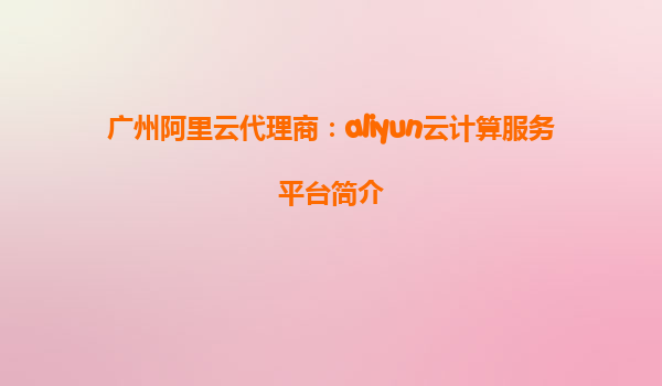 广州阿里云代理商：aliyun云计算服务平台简介