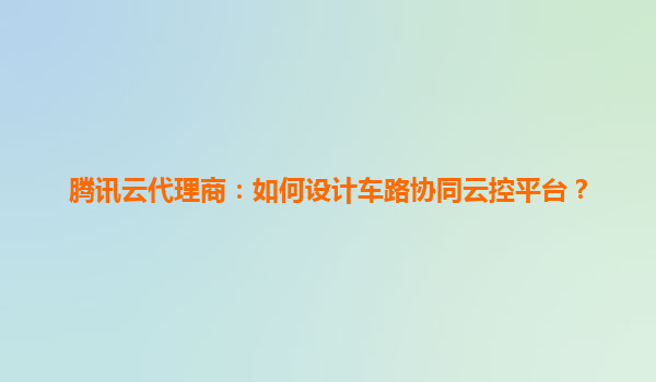 腾讯云代理商：如何设计车路协同云控平台？