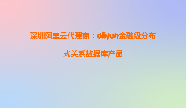 深圳阿里云代理商：aliyun金融级分布式关系数据库产品