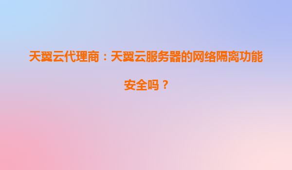 天翼云代理商：天翼云服务器的网络隔离功能安全吗？