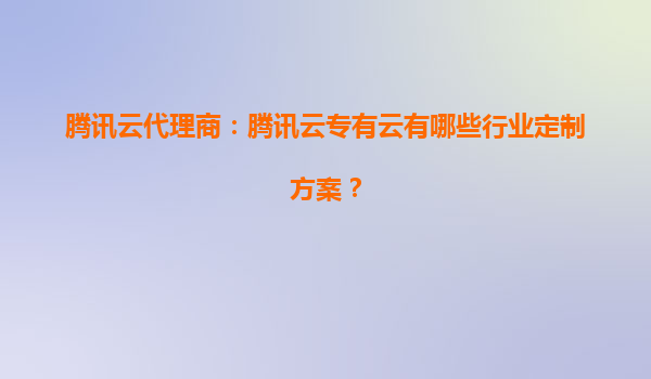 腾讯云代理商：腾讯云专有云有哪些行业定制方案？